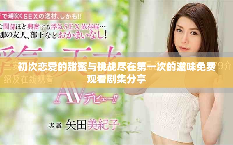初次恋爱的甜蜜与挑战尽在第一次的滋味免费观看剧集分享