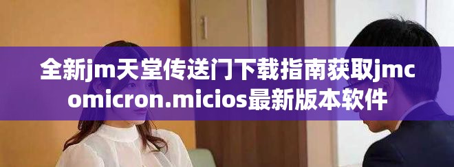 全新jm天堂传送门下载指南获取jmcomicron.micios最新版本软件