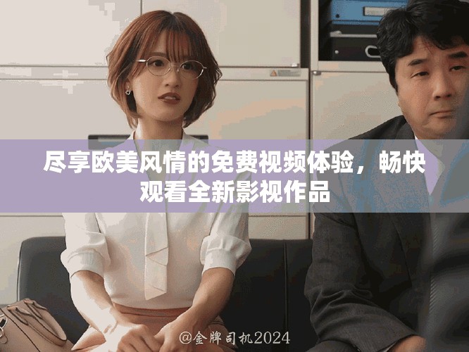 尽享欧美风情的免费视频体验，畅快观看全新影视作品