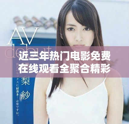 近三年热门电影免费在线观看全聚合精彩推荐