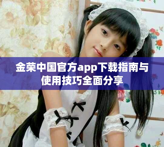 金荣中国官方app下载指南与使用技巧全面分享