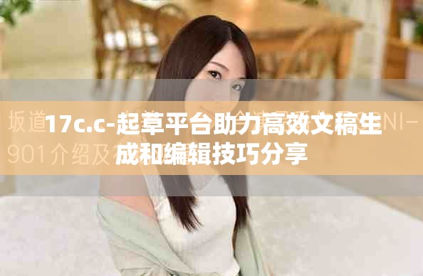 17c.c-起草平台助力高效文稿生成和编辑技巧分享