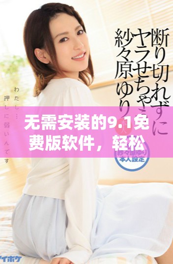 无需安装的9.1免费版软件，轻松下载体验新功能