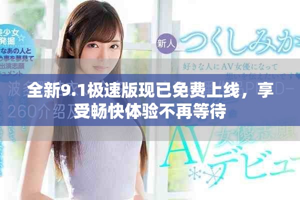 全新9.1极速版现已免费上线，享受畅快体验不再等待