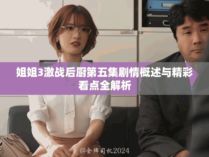 姐姐3激战后厨第五集剧情概述与精彩看点全解析