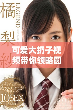 可爱大扔子视频带你领略圆滚滚的趣味时刻