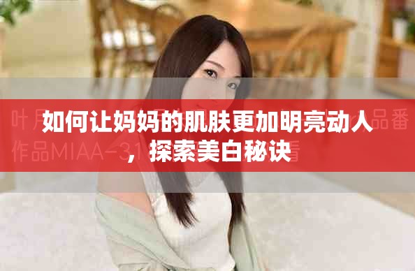 如何让妈妈的肌肤更加明亮动人，探索美白秘诀