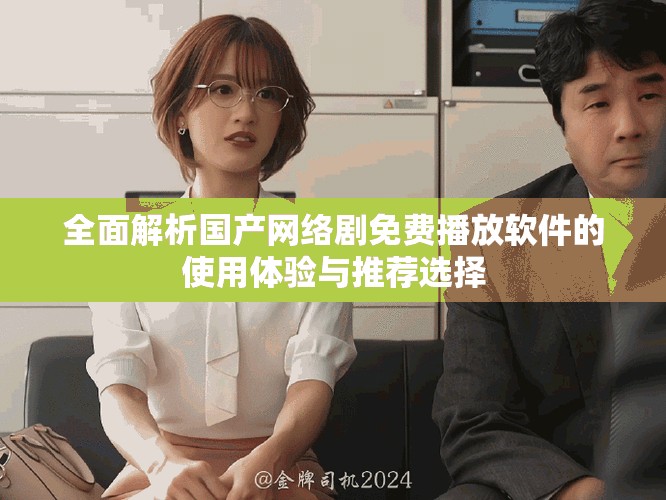 全面解析国产网络剧免费播放软件的使用体验与推荐选择