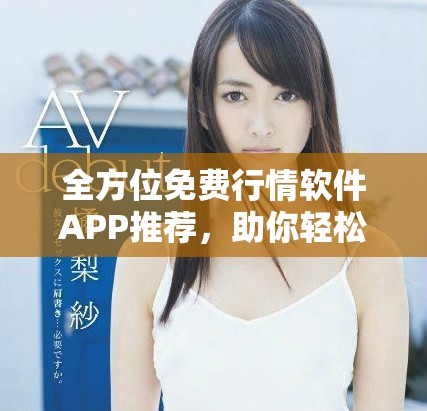 全方位免费行情软件APP推荐，助你轻松掌握最新市场动态