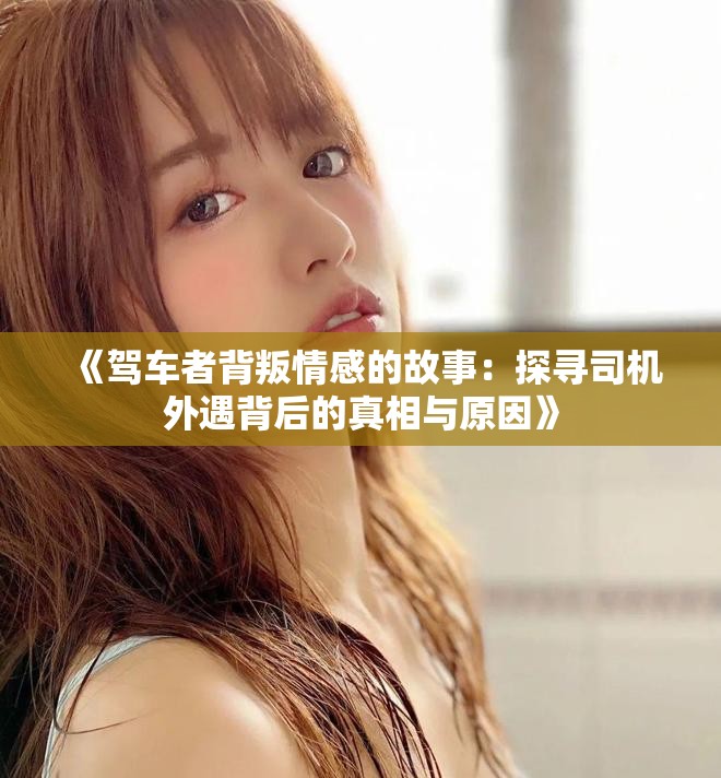 《驾车者背叛情感的故事：探寻司机外遇背后的真相与原因》