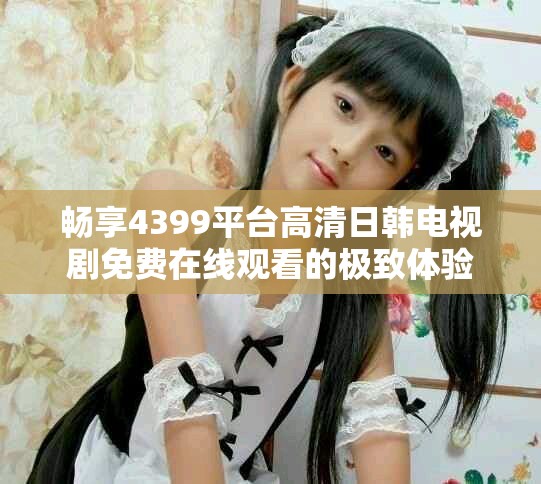 畅享4399平台高清日韩电视剧免费在线观看的极致体验