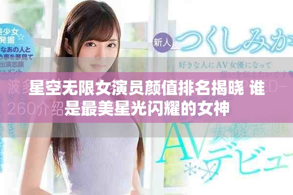 星空无限女演员颜值排名揭晓 谁是最美星光闪耀的女神