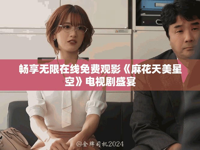 畅享无限在线免费观影《麻花天美星空》电视剧盛宴