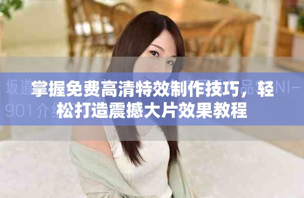掌握免费高清特效制作技巧，轻松打造震撼大片效果教程