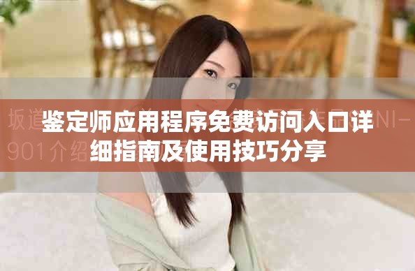 鉴定师应用程序免费访问入口详细指南及使用技巧分享