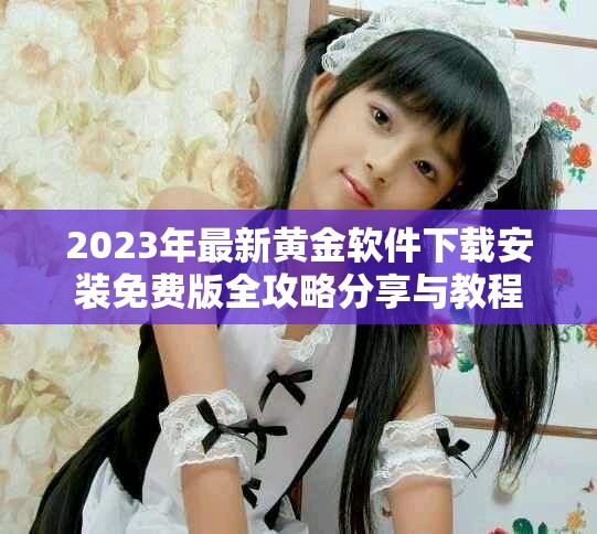 2023年最新黄金软件下载安装免费版全攻略分享与教程