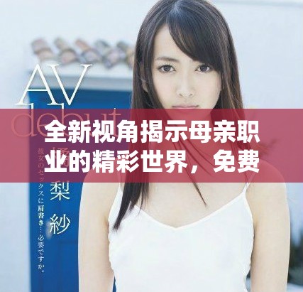 全新视角揭示母亲职业的精彩世界，免费观看全集尽在在线平台