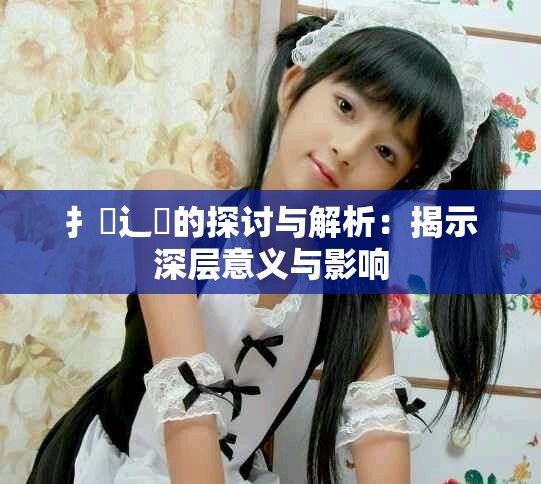 扌喿辶畐的探讨与解析：揭示深层意义与影响