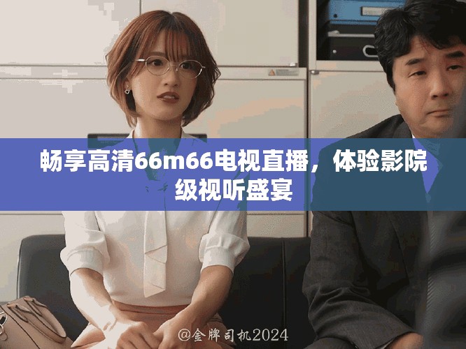 畅享高清66m66电视直播，体验影院级视听盛宴