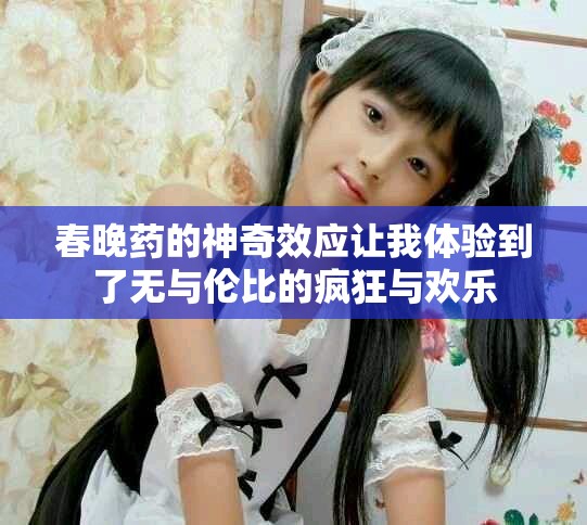春晚药的神奇效应让我体验到了无与伦比的疯狂与欢乐