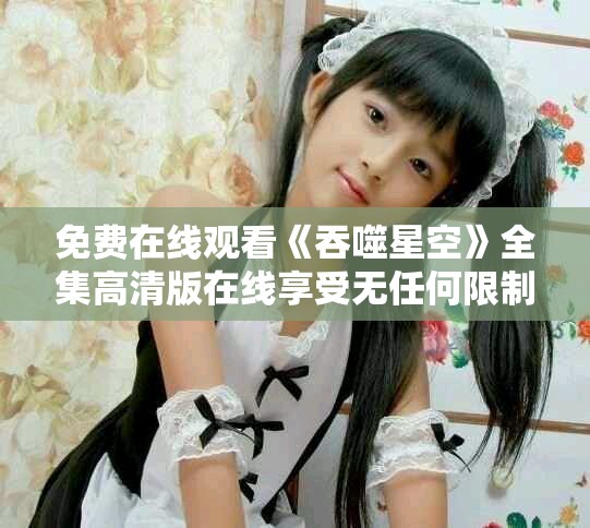 免费在线观看《吞噬星空》全集高清版在线享受无任何限制
