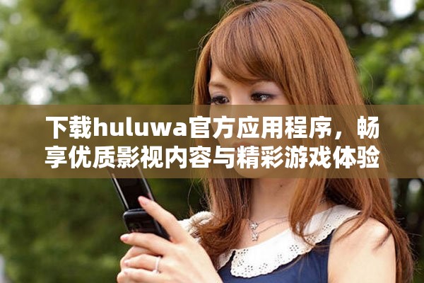 下载huluwa官方应用程序，畅享优质影视内容与精彩游戏体验