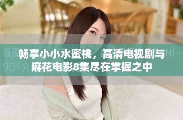 畅享小小水蜜桃，高清电视剧与麻花电影8集尽在掌握之中