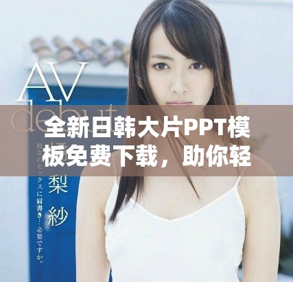 全新日韩大片PPT模板免费下载，助你轻松制作精彩演示文稿