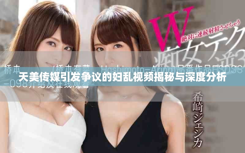 天美传媒引发争议的妇乱视频揭秘与深度分析