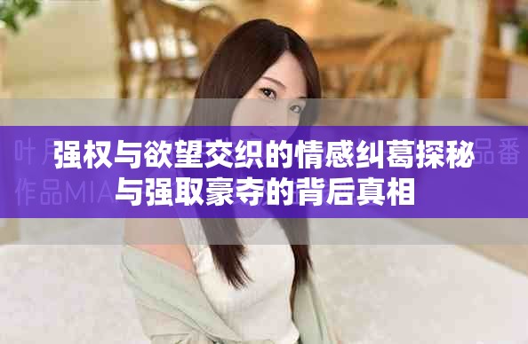 强权与欲望交织的情感纠葛探秘与强取豪夺的背后真相