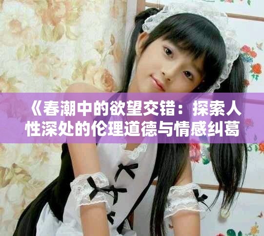 《春潮中的欲望交错：探索人性深处的伦理道德与情感纠葛》