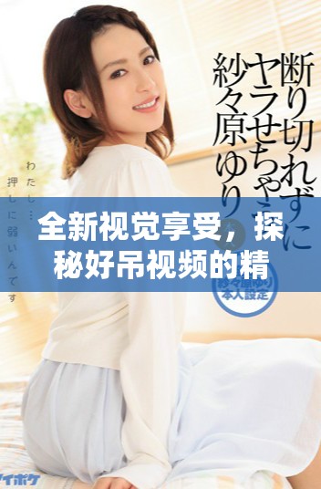 全新视觉享受，探秘好吊视频的精彩内容与魅力所在