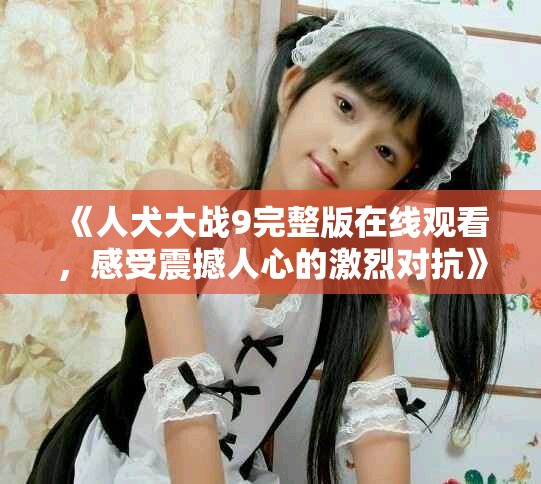 《人犬大战9完整版在线观看，感受震撼人心的激烈对抗》