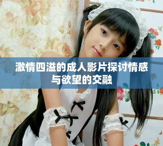 激情四溢的成人影片探讨情感与欲望的交融