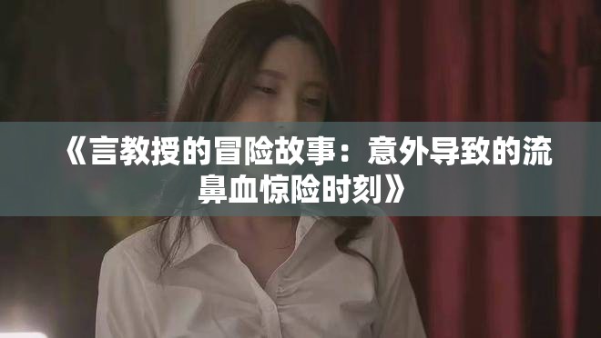 《言教授的冒险故事：意外导致的流鼻血惊险时刻》