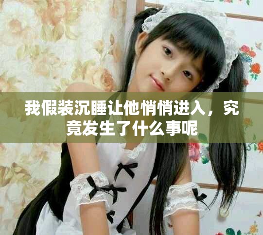 我假装沉睡让他悄悄进入，究竟发生了什么事呢