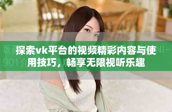探索vk平台的视频精彩内容与使用技巧，畅享无限视听乐趣
