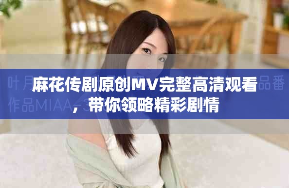 麻花传剧原创MV完整高清观看，带你领略精彩剧情