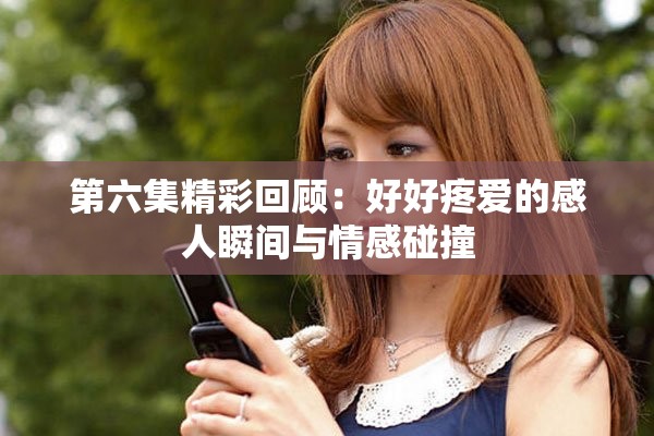 第六集精彩回顾：好好疼爱的感人瞬间与情感碰撞