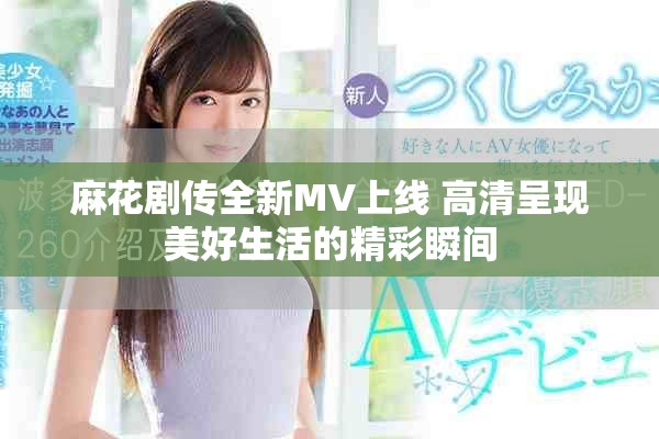 麻花剧传全新MV上线 高清呈现美好生活的精彩瞬间