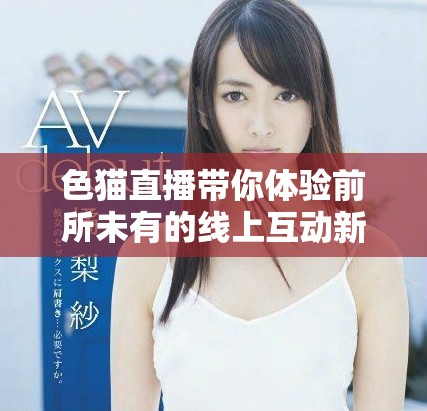 色猫直播带你体验前所未有的线上互动新玩法