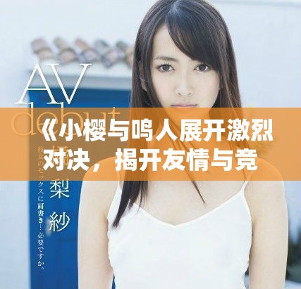《小樱与鸣人展开激烈对决，揭开友情与竞争的新篇章》