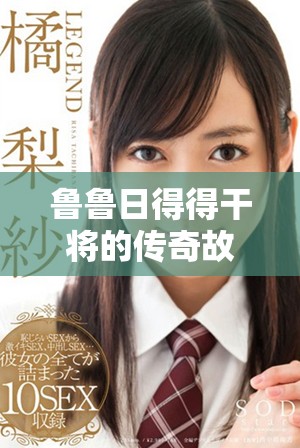 鲁鲁日得得干将的传奇故事与传承之路探讨
