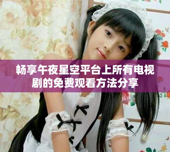 畅享午夜星空平台上所有电视剧的免费观看方法分享