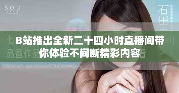 B站推出全新二十四小时直播间带你体验不间断精彩内容