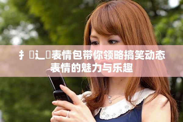 扌喿辶畐表情包带你领略搞笑动态表情的魅力与乐趣
