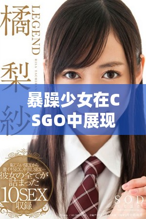 暴躁少女在CSGO中展现惊人技能与幽默瞬间