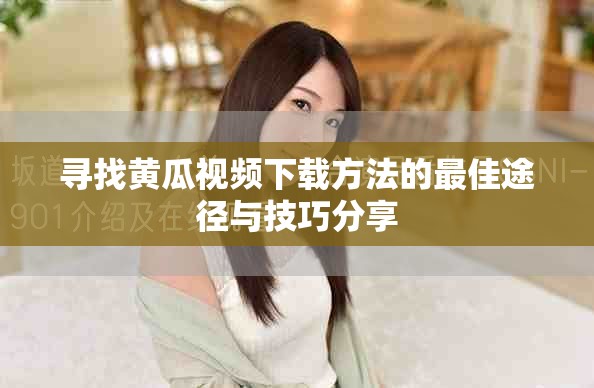 寻找黄瓜视频下载方法的最佳途径与技巧分享