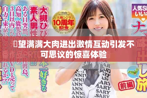 慾望满满大肉进出激情互动引发不可思议的惊喜体验