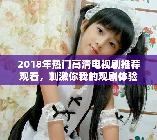 2018年热门高清电视剧推荐观看，刺激你我的观剧体验
